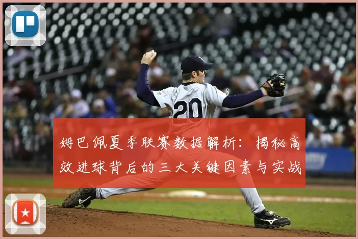 姆巴佩夏季联赛数据解析：揭秘高效进球背后的三大关键因素与实战启示