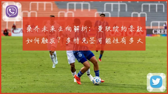 桑乔未来去向解析：曼联续约条款如何触发？多特免签可能性有多大？