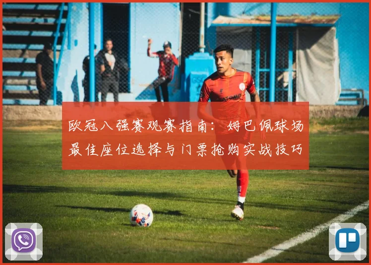 欧冠八强赛观赛指南：姆巴佩球场最佳座位选择与门票抢购实战技巧