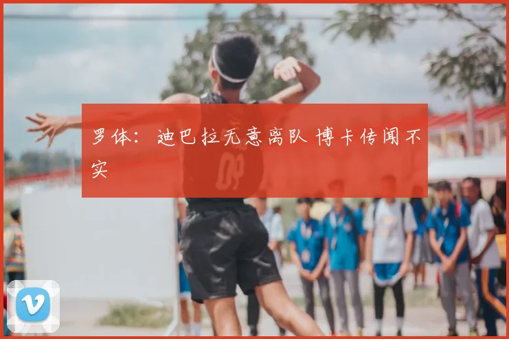 罗体：迪巴拉无意离队 博卡传闻不实