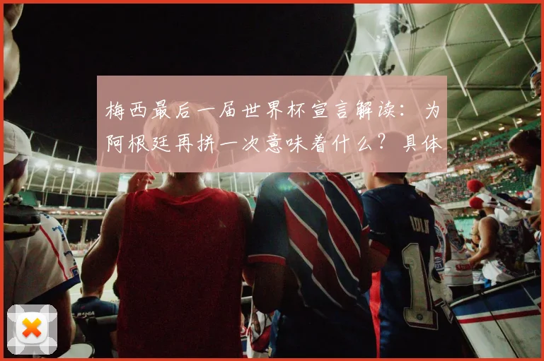 梅西最后一届世界杯宣言解读：为阿根廷再拼一次意味着什么？具体目标与时间节点解析