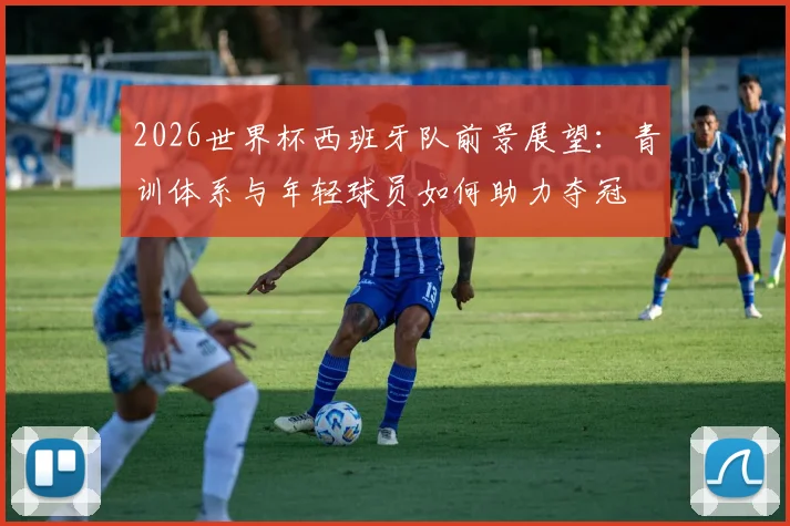2026世界杯西班牙队前景展望：青训体系与年轻球员如何助力夺冠