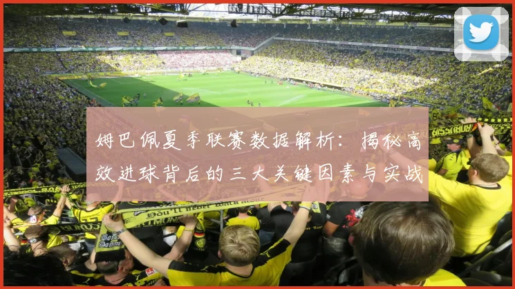姆巴佩夏季联赛数据解析：揭秘高效进球背后的三大关键因素与实战启示