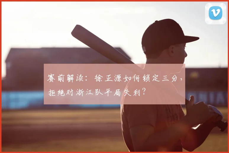 赛前解读：徐正源如何锁定三分，拒绝对浙江队平局失利？