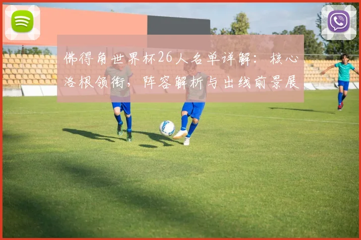 佛得角世界杯26人名单详解：核心洛根领衔，阵容解析与出线前景展望
