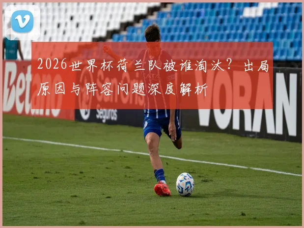 2026世界杯荷兰队被谁淘汰？出局原因与阵容问题深度解析