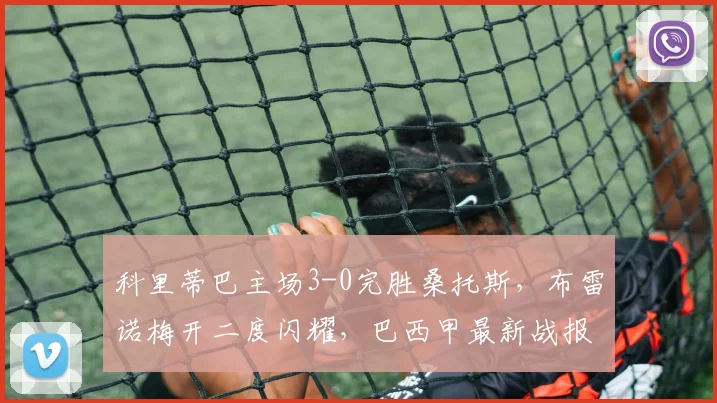 科里蒂巴主场3-0完胜桑托斯，布雷诺梅开二度闪耀，巴西甲最新战报解读