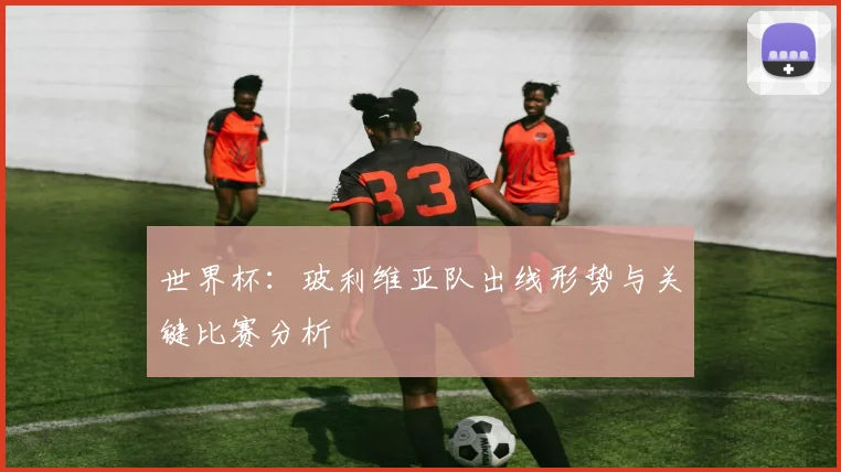 世界杯：玻利维亚队出线形势与关键比赛分析
