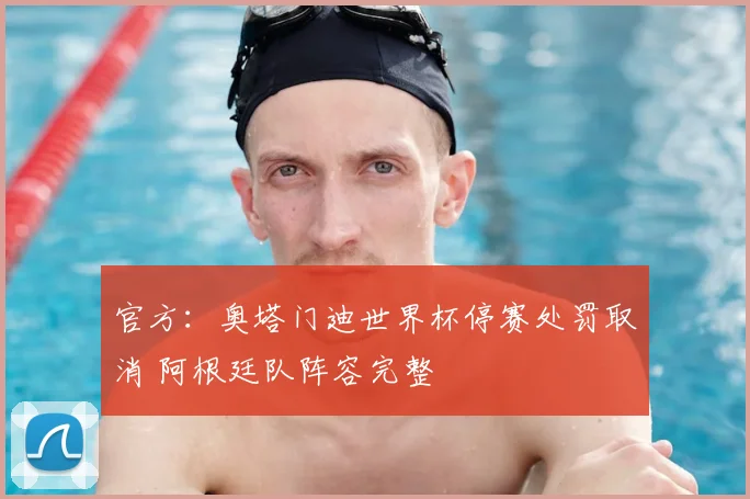 官方：奥塔门迪世界杯停赛处罚取消 阿根廷队阵容完整