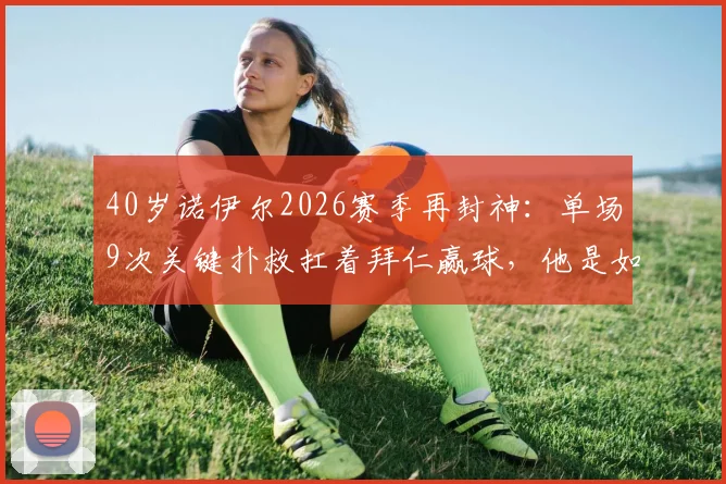 40岁诺伊尔2026赛季再封神:单场9次关键扑救扛着拜仁赢球,他是如何做到的?