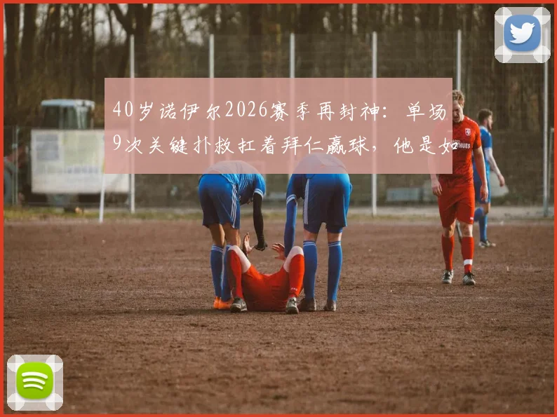 40岁诺伊尔2026赛季再封神：单场9次关键扑救扛着拜仁赢球，他是如何做到的？