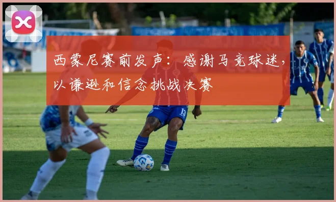 西蒙尼赛前发声：感谢马竞球迷，以谦逊和信念挑战决赛
