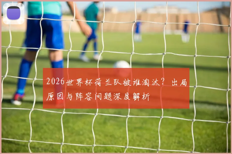 2026世界杯荷兰队被谁淘汰？出局原因与阵容问题深度解析
