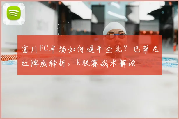 富川FC半场如何逼平全北？巴萨尼红牌成转折，K联赛战术解读